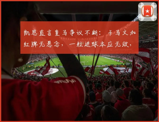 凯恩直言皇马争议不断：卡马文加红牌无悬念，一粒进球本应无效，拜仁赛后判罚引热议