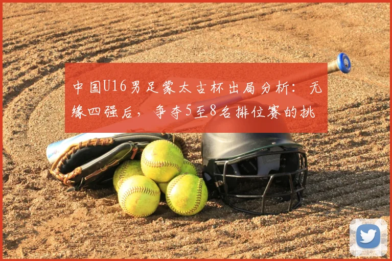 中国U16男足蒙太古杯出局分析：无缘四强后，争夺5至8名排位赛的挑战与前景