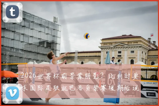 2026世界杯前景蒙阴影？比利时要求国际足联就巴洛贡禁赛缓期给说法，球员资格成焦点