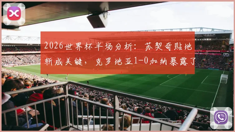 2026世界杯半场分析：苏契奇贴地斩成关键，克罗地亚1-0加纳暴露了哪些战术细节与晋级悬念？