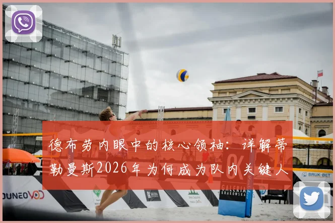 德布劳内眼中的核心领袖：详解蒂勒曼斯2026年为何成为队内关键人物