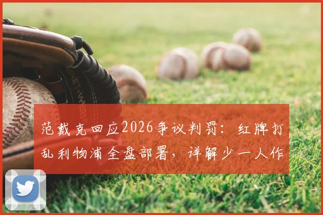 范戴克回应2026争议判罚:红牌打乱利物浦全盘部署,详解少一人作战困境