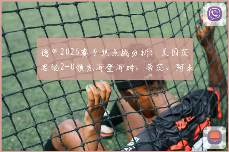 德甲2026赛季焦点战分析：美因茨客场2-0领先海登海姆，蒂茨、阿米里进球集锦与技术统计解读