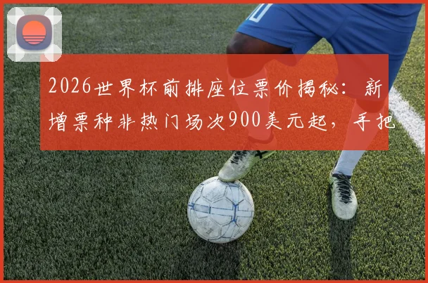 2026世界杯前排座位票价揭秘：新增票种非热门场次900美元起，手把手教你如何抢到心仪观赛位
