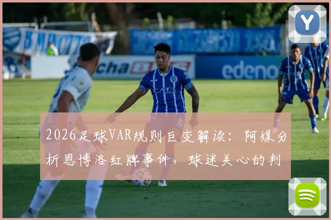 2026足球VAR规则巨变解读：阿媒分析恩博洛红牌事件，球迷关心的判罚疑问都在这里