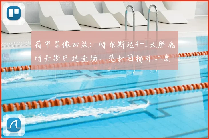 荷甲录像回放：特尔斯达4-1大胜鹿特丹斯巴达全场，范杜因梅开二度亮点，附2026赛季最新积分榜