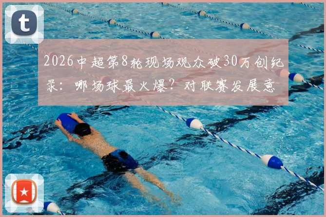 2026中超第8轮现场观众破30万创纪录：哪场球最火爆？对联赛发展意味着什么，附热门场次购票指南