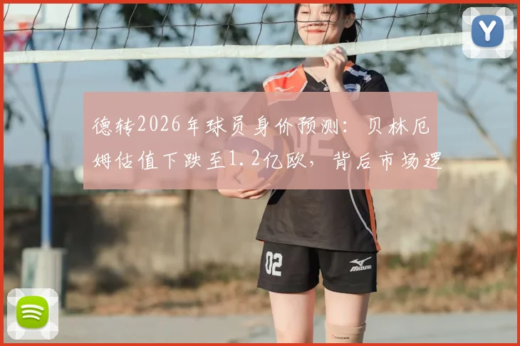 德转2026年球员身价预测：贝林厄姆估值下跌至1.2亿欧，背后市场逻辑与未来前景分析