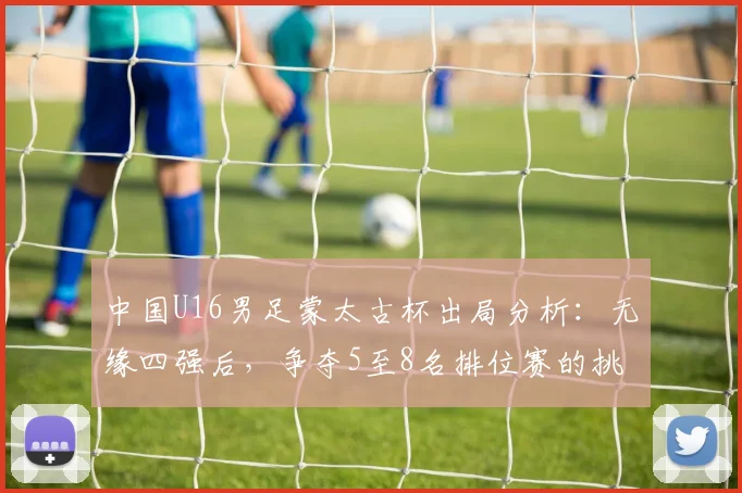中国U16男足蒙太古杯出局分析：无缘四强后，争夺5至8名排位赛的挑战与前景