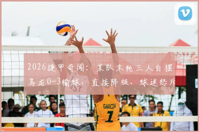 2026捷甲奇闻:某队末轮三人自摆乌龙0-3输球,直接降级,球迷怒斥全是内鬼