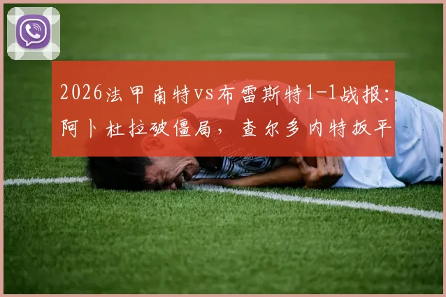 2026法甲南特vs布雷斯特1-1战报：阿卜杜拉破僵局，查尔多内特扳平，附全场视频与关键球员解析