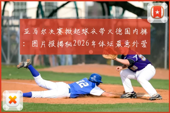 亚马尔决赛掀起球衣带火德国内裤:图片报揭秘2026年体坛最意外营销事件始末