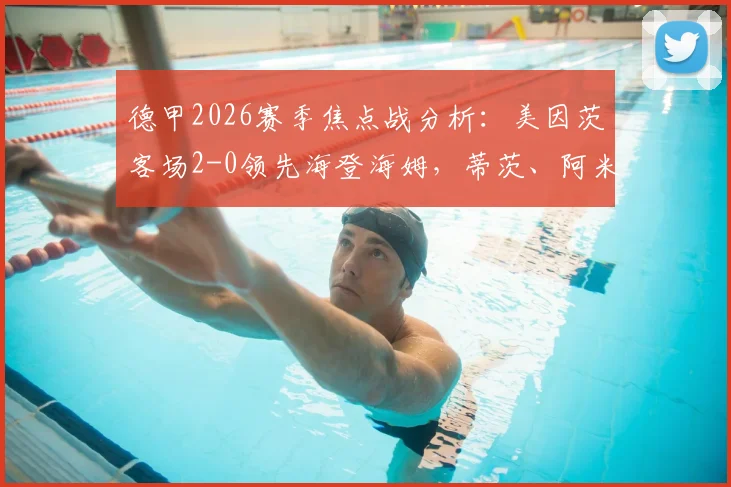 德甲2026赛季焦点战分析：美因茨客场2-0领先海登海姆，蒂茨、阿米里进球集锦与技术统计解读