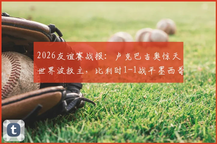 2026友谊赛战报：卢克巴吉奥惊天世界波救主，比利时1-1战平墨西哥，德布劳内缺阵影响几何？