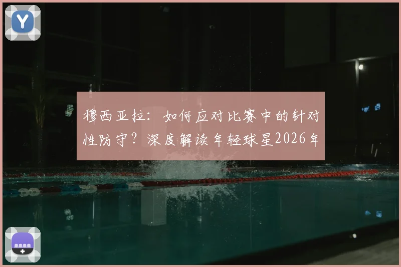 穆西亚拉：如何应对比赛中的针对性防守？深度解读年轻球星2026年的球场生存法则
