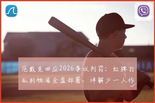 范戴克回应2026争议判罚:红牌打乱利物浦全盘部署,详解少一人作战困境