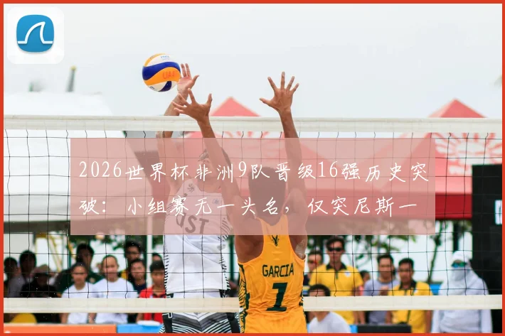 2026世界杯非洲9队晋级16强历史突破：小组赛无一头名，仅突尼斯一队出局