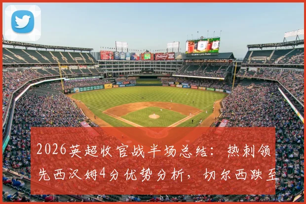 2026英超收官战半场总结：热刺领先西汉姆4分优势分析，切尔西跌至第十名最新战报解读