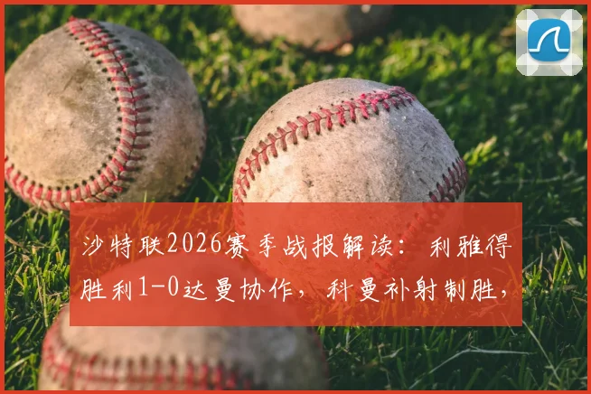 沙特联2026赛季战报解读：利雅得胜利1-0达曼协作，科曼补射制胜，十人作战成比赛关键转折点