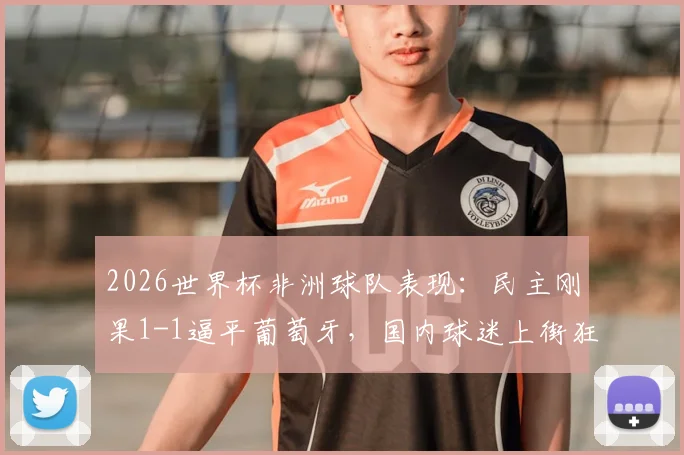 2026世界杯非洲球队表现：民主刚果1-1逼平葡萄牙，国内球迷上街狂欢庆祝，附两队比赛分析
