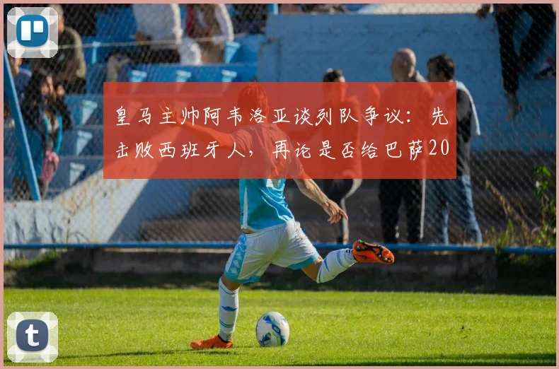 皇马主帅阿韦洛亚谈列队争议：先击败西班牙人，再论是否给巴萨2026年夺冠列队