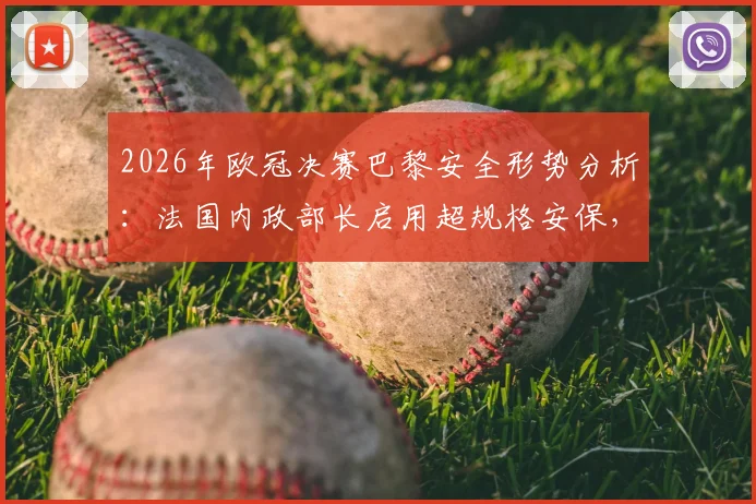 2026年欧冠决赛巴黎安全形势分析：法国内政部长启用超规格安保，球迷观赛如何保护自己