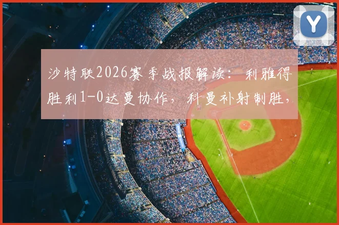 沙特联2026赛季战报解读：利雅得胜利1-0达曼协作，科曼补射制胜，十人作战成比赛关键转折点